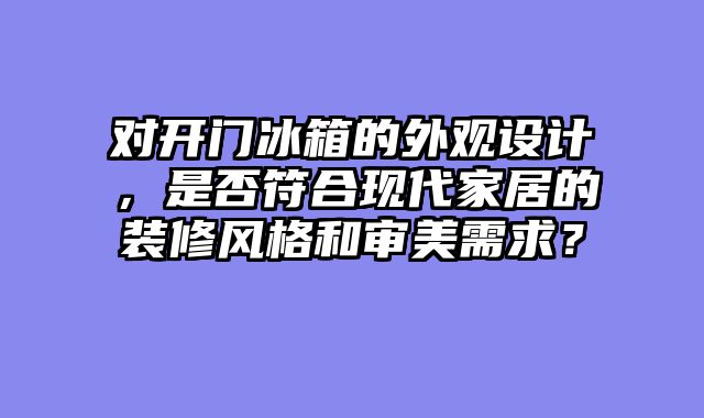 对开门冰箱的外观设计，是否符合现代家居的装修风格和审美需求？