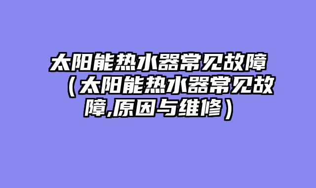 太阳能热水器常见故障（太阳能热水器常见故障,原因与维修）