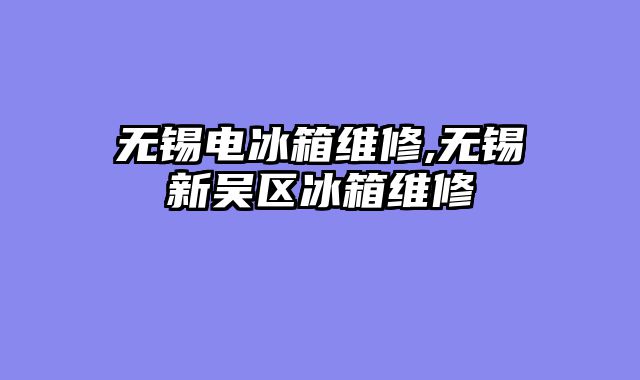 无锡电冰箱维修,无锡新吴区冰箱维修