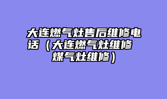大连燃气灶售后维修电话（大连燃气灶维修 煤气灶维修）