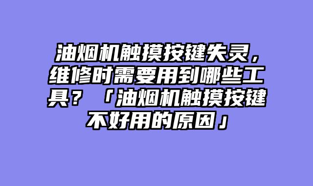 油烟机触摸按键失灵，维修时需要用到哪些工具？「油烟机触摸按键不好用的原因」