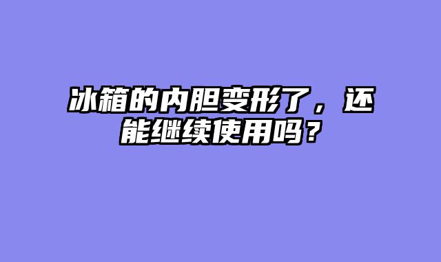 冰箱的内胆变形了，还能继续使用吗？
