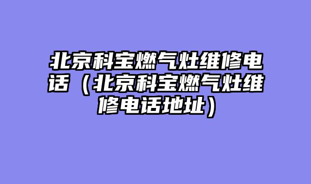 北京科宝燃气灶维修电话（北京科宝燃气灶维修电话地址）