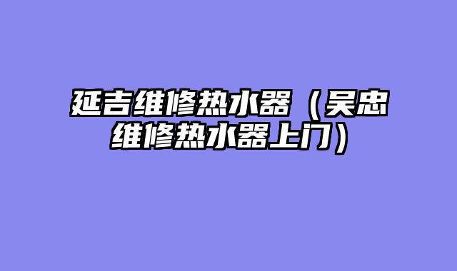 延吉维修热水器（吴忠维修热水器上门）