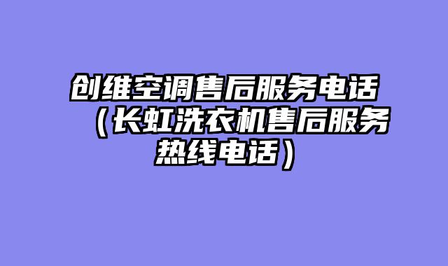 创维空调售后服务电话（长虹洗衣机售后服务热线电话）