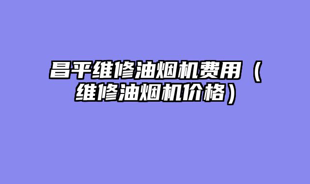 昌平维修油烟机费用（维修油烟机价格）