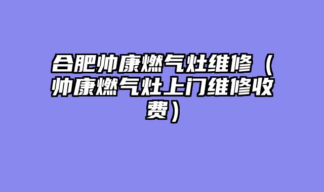 合肥帅康燃气灶维修（帅康燃气灶上门维修收费）