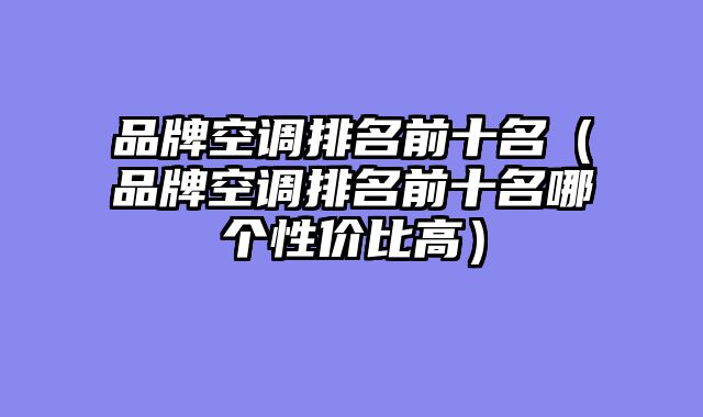 品牌空调排名前十名（品牌空调排名前十名哪个性价比高）