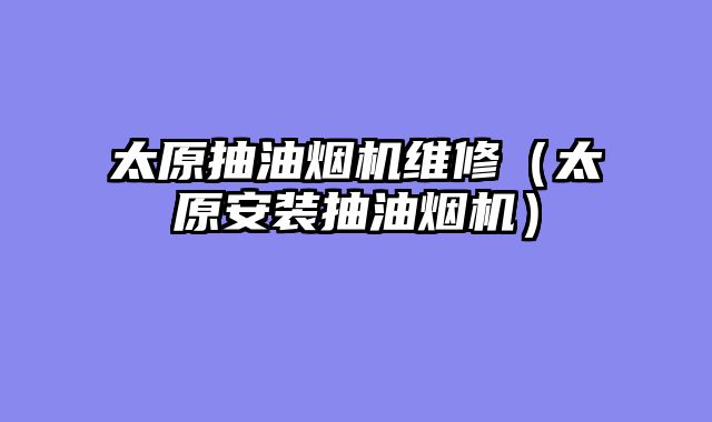 太原抽油烟机维修（太原安装抽油烟机）