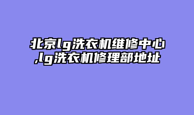 北京lg洗衣机维修中心,lg洗衣机修理部地址