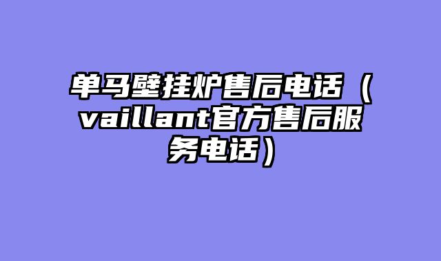 单马壁挂炉售后电话（vaillant官方售后服务电话）