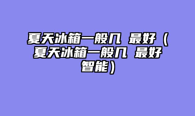 夏天冰箱一般几℃最好（夏天冰箱一般几℃最好智能）