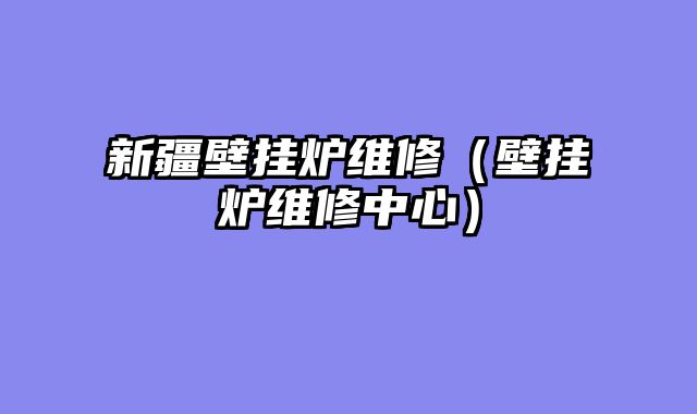 新疆壁挂炉维修（壁挂炉维修中心）