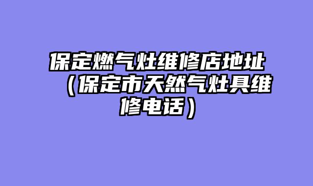 保定燃气灶维修店地址（保定市天然气灶具维修电话）