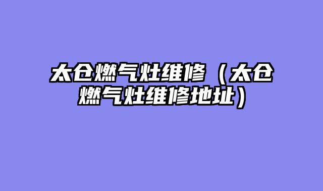 太仓燃气灶维修（太仓燃气灶维修地址）