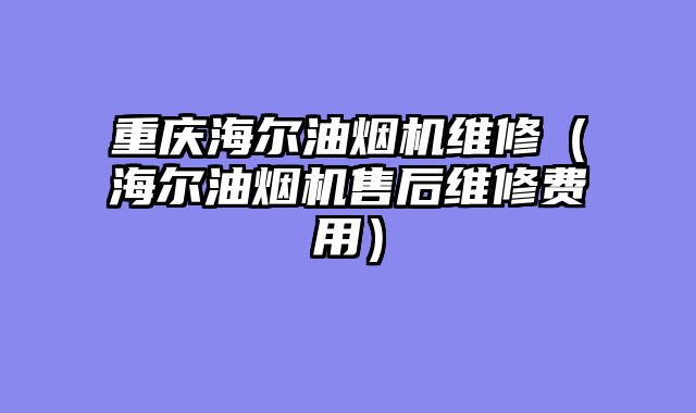 重庆海尔油烟机维修（海尔油烟机售后维修费用）