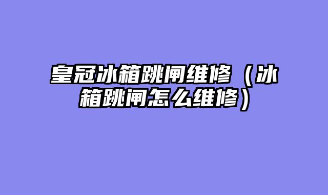 皇冠冰箱跳闸维修（冰箱跳闸怎么维修）