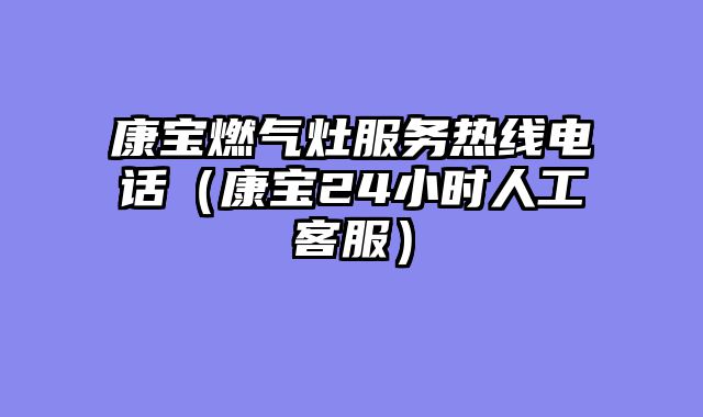 康宝燃气灶服务热线电话（康宝24小时人工客服）