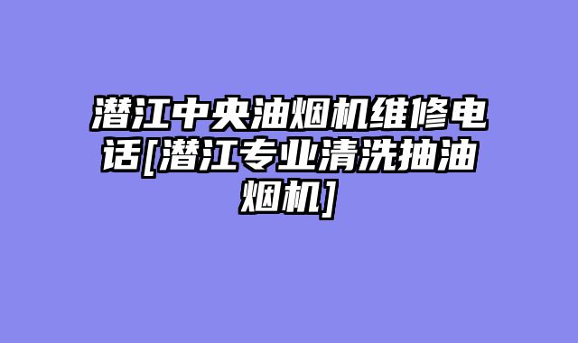 潜江中央油烟机维修电话[潜江专业清洗抽油烟机]
