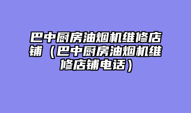 巴中厨房油烟机维修店铺（巴中厨房油烟机维修店铺电话）