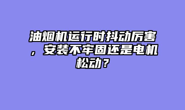 油烟机运行时抖动厉害，安装不牢固还是电机松动？