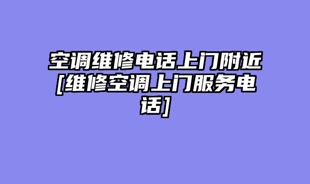 空调维修电话上门附近[维修空调上门服务电话]