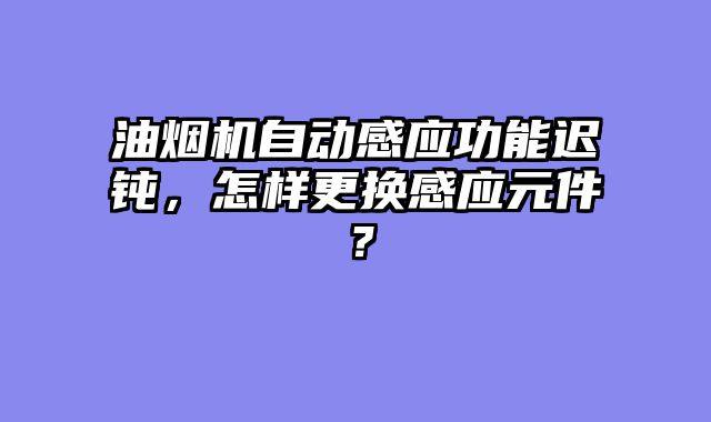 油烟机自动感应功能迟钝，怎样更换感应元件？