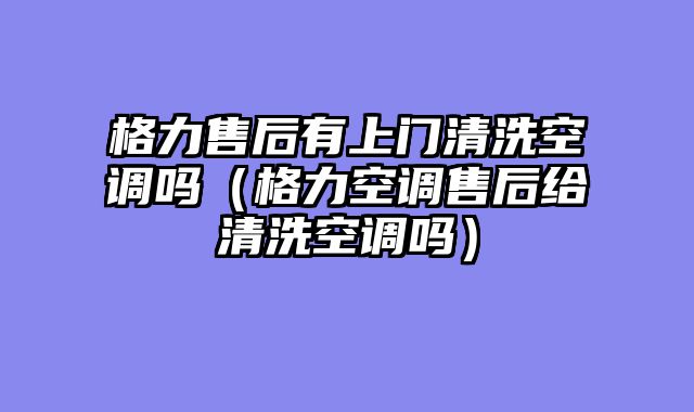 格力售后有上门清洗空调吗（格力空调售后给清洗空调吗）