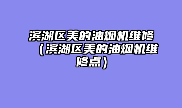 滨湖区美的油烟机维修（滨湖区美的油烟机维修点）
