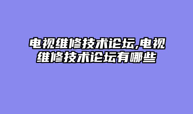 电视维修技术论坛,电视维修技术论坛有哪些