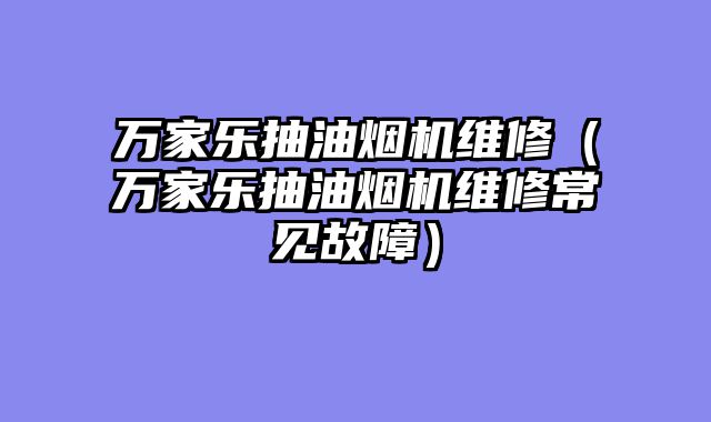 万家乐抽油烟机维修（万家乐抽油烟机维修常见故障）