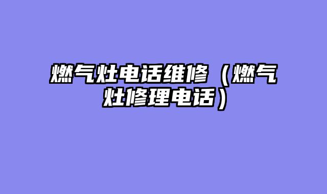 燃气灶电话维修（燃气灶修理电话）