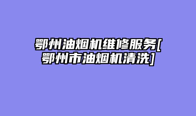 鄂州油烟机维修服务[鄂州市油烟机清洗]
