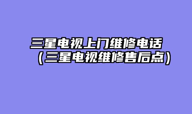 三星电视上门维修电话（三星电视维修售后点）