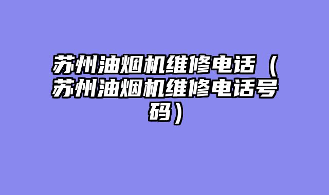 苏州油烟机维修电话（苏州油烟机维修电话号码）