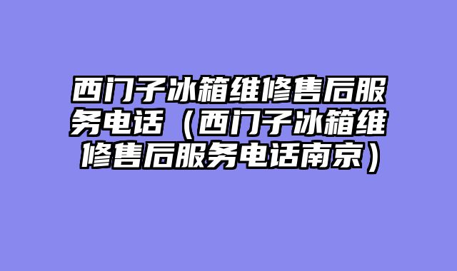 西门子冰箱维修售后服务电话（西门子冰箱维修售后服务电话南京）