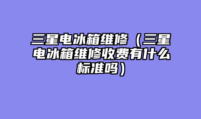 三星电冰箱维修（三星电冰箱维修收费有什么标准吗）