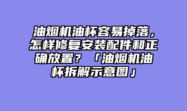油烟机油杯容易掉落，怎样修复安装配件和正确放置？「油烟机油杯拆解示意图」