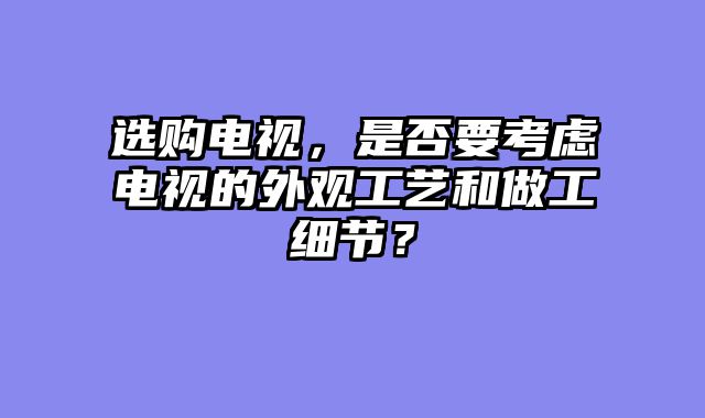 选购电视，是否要考虑电视的外观工艺和做工细节？