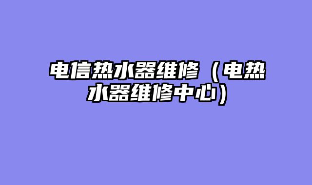 电信热水器维修（电热水器维修中心）