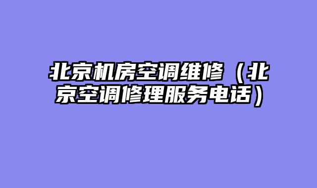 北京机房空调维修（北京空调修理服务电话）
