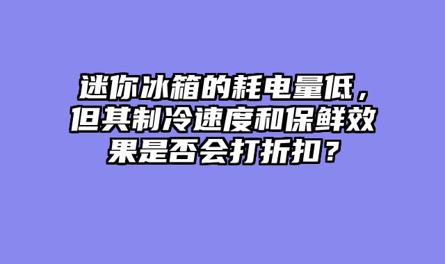 迷你冰箱的耗电量低，但其制冷速度和保鲜效果是否会打折扣？