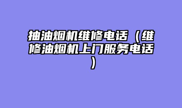 抽油烟机维修电话（维修油烟机上门服务电话）