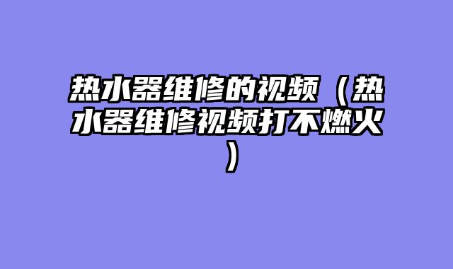 热水器维修的视频（热水器维修视频打不燃火）