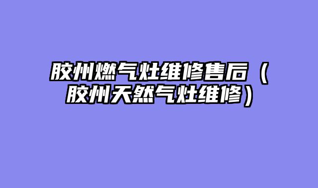 胶州燃气灶维修售后（胶州天然气灶维修）