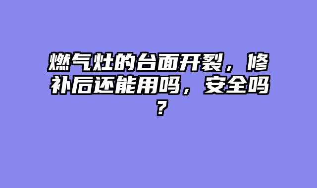 燃气灶的台面开裂，修补后还能用吗，安全吗？