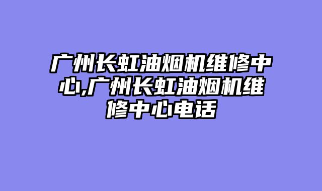 广州长虹油烟机维修中心,广州长虹油烟机维修中心电话