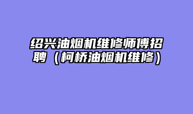 绍兴油烟机维修师傅招聘（柯桥油烟机维修）