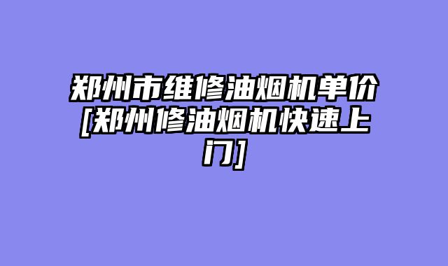 郑州市维修油烟机单价[郑州修油烟机快速上门]