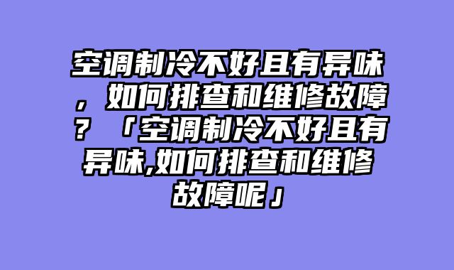 空调制冷不好且有异味，如何排查和维修故障？「空调制冷不好且有异味,如何排查和维修故障呢」